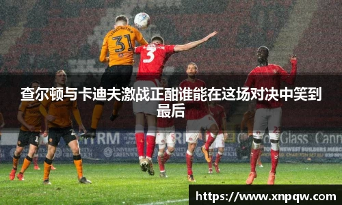 查尔顿与卡迪夫激战正酣谁能在这场对决中笑到最后