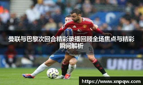 曼联与巴黎次回合精彩录播回顾全场焦点与精彩瞬间解析