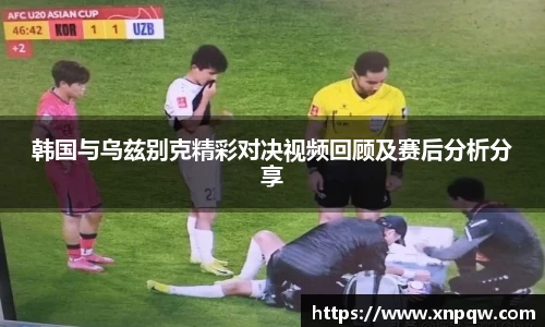 韩国与乌兹别克精彩对决视频回顾及赛后分析分享